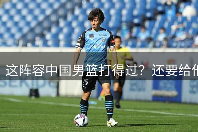 这阵容中国男篮打得过？还要给他们加油？